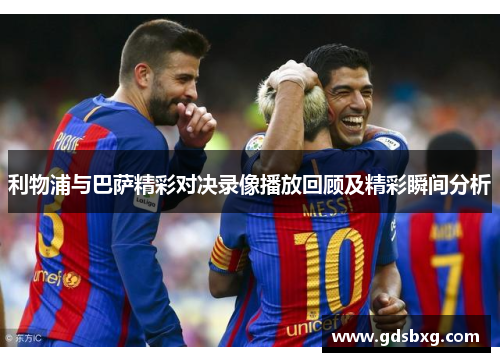 利物浦与巴萨精彩对决录像播放回顾及精彩瞬间分析