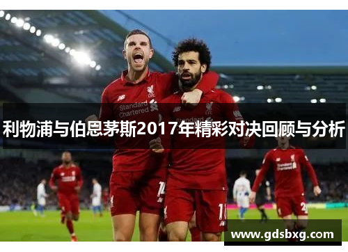 利物浦与伯恩茅斯2017年精彩对决回顾与分析