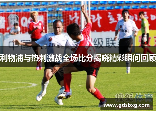 利物浦与热刺激战全场比分揭晓精彩瞬间回顾