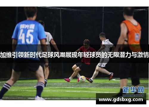加维引领新时代足球风潮展现年轻球员的无限潜力与激情