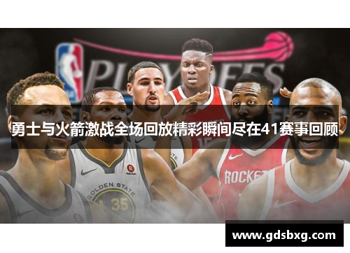 勇士与火箭激战全场回放精彩瞬间尽在41赛事回顾