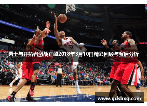 勇士与开拓者激战正酣2018年3月10日精彩回顾与赛后分析