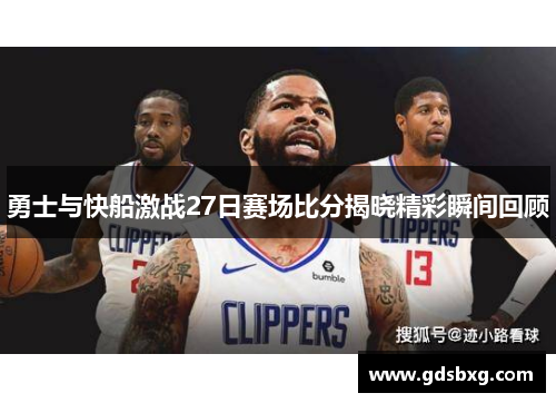 勇士与快船激战27日赛场比分揭晓精彩瞬间回顾