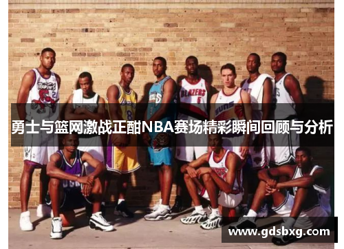 勇士与篮网激战正酣NBA赛场精彩瞬间回顾与分析