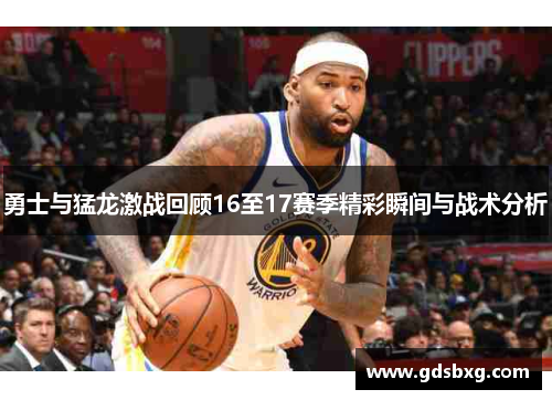 勇士与猛龙激战回顾16至17赛季精彩瞬间与战术分析