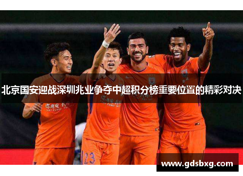 北京国安迎战深圳兆业争夺中超积分榜重要位置的精彩对决