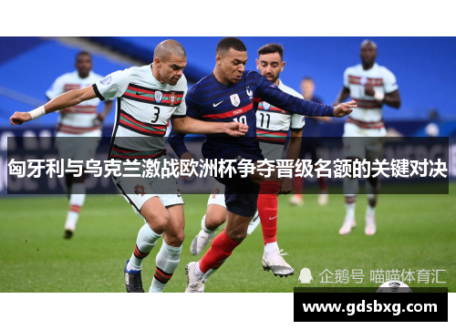 匈牙利与乌克兰激战欧洲杯争夺晋级名额的关键对决