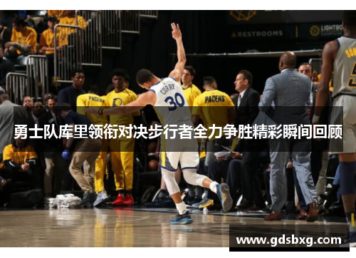勇士队库里领衔对决步行者全力争胜精彩瞬间回顾