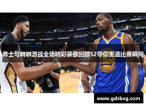 勇士与鹈鹕激战全场精彩录像回顾52带你重温比赛瞬间