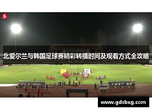北爱尔兰与韩国足球赛精彩转播时间及观看方式全攻略