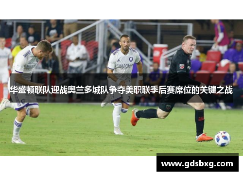 华盛顿联队迎战奥兰多城队争夺美职联季后赛席位的关键之战