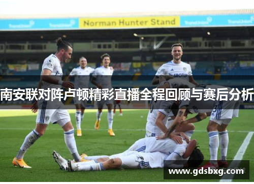 南安联对阵卢顿精彩直播全程回顾与赛后分析