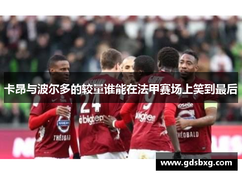 卡昂与波尔多的较量谁能在法甲赛场上笑到最后