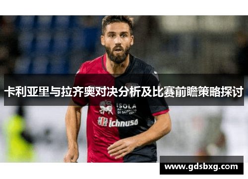 卡利亚里与拉齐奥对决分析及比赛前瞻策略探讨