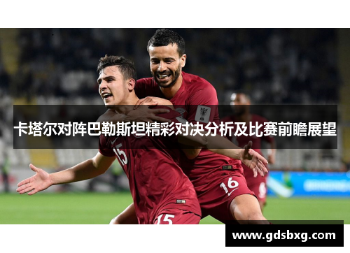 卡塔尔对阵巴勒斯坦精彩对决分析及比赛前瞻展望