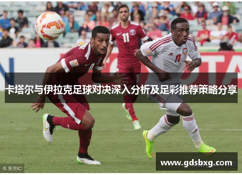 卡塔尔与伊拉克足球对决深入分析及足彩推荐策略分享