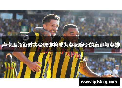 卢卡库领衔对决曼城谁将成为英超赛季的赢家与英雄