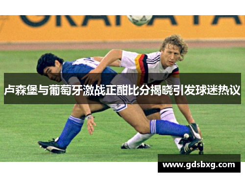 卢森堡与葡萄牙激战正酣比分揭晓引发球迷热议