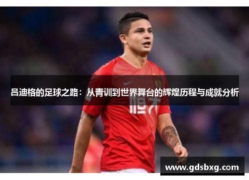 吕迪格的足球之路：从青训到世界舞台的辉煌历程与成就分析