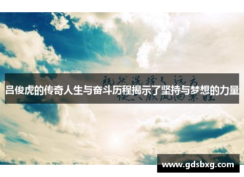 吕俊虎的传奇人生与奋斗历程揭示了坚持与梦想的力量