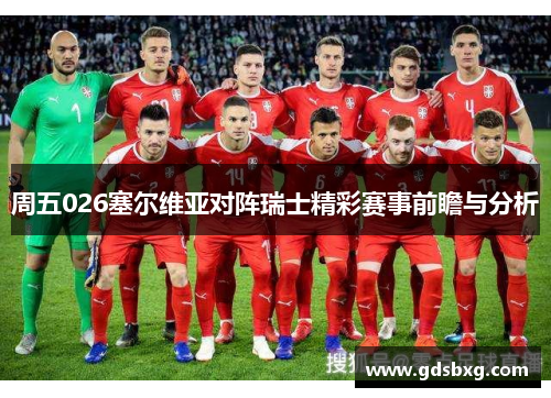 周五026塞尔维亚对阵瑞士精彩赛事前瞻与分析