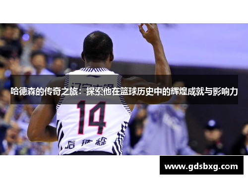 哈德森的传奇之旅：探索他在篮球历史中的辉煌成就与影响力