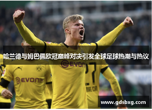 哈兰德与姆巴佩欧冠巅峰对决引发全球足球热潮与热议