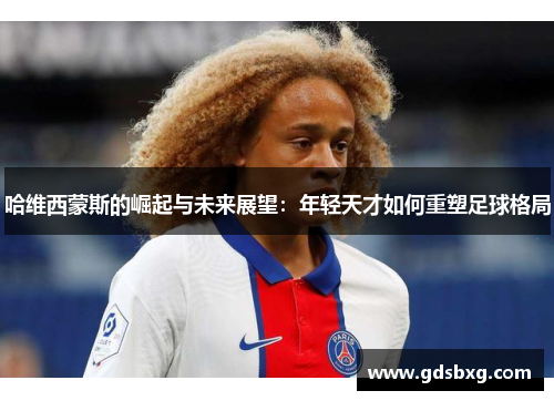 哈维西蒙斯的崛起与未来展望：年轻天才如何重塑足球格局