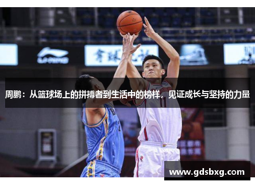 周鹏：从篮球场上的拼搏者到生活中的榜样，见证成长与坚持的力量