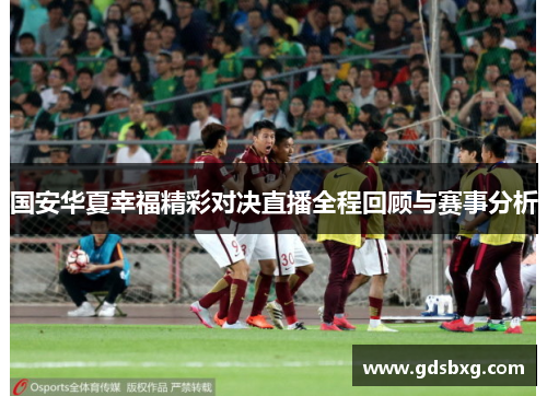 国安华夏幸福精彩对决直播全程回顾与赛事分析