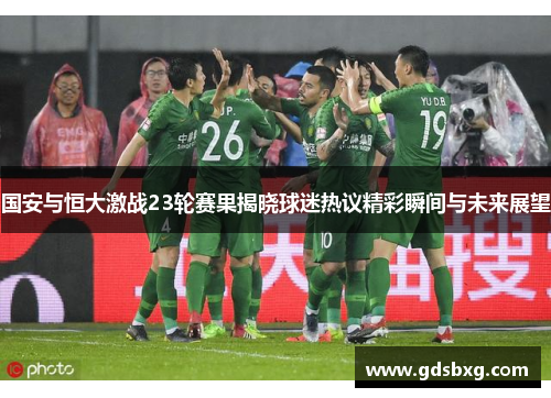 国安与恒大激战23轮赛果揭晓球迷热议精彩瞬间与未来展望