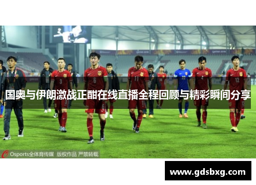 国奥与伊朗激战正酣在线直播全程回顾与精彩瞬间分享