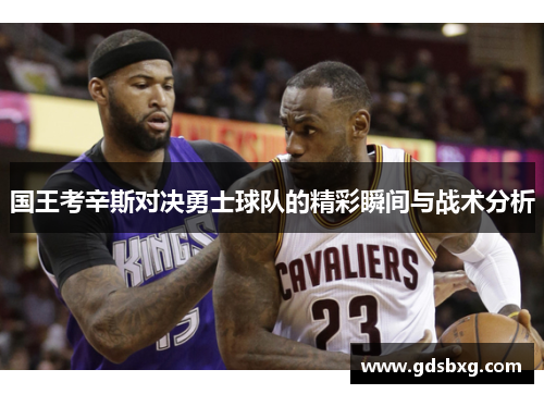 国王考辛斯对决勇士球队的精彩瞬间与战术分析