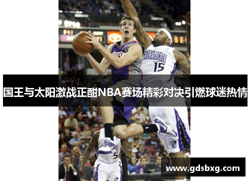 国王与太阳激战正酣NBA赛场精彩对决引燃球迷热情