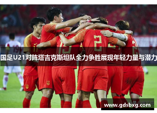 国足U21对阵塔吉克斯坦队全力争胜展现年轻力量与潜力