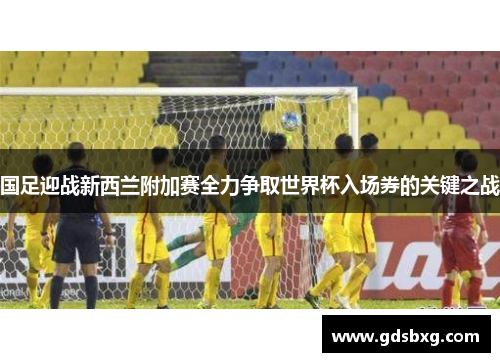国足迎战新西兰附加赛全力争取世界杯入场券的关键之战