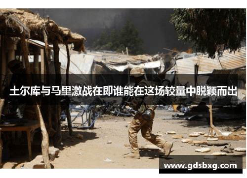 土尔库与马里激战在即谁能在这场较量中脱颖而出