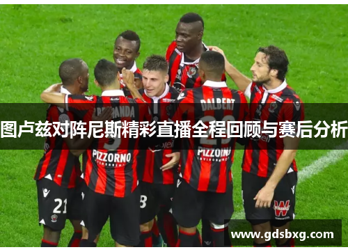 图卢兹对阵尼斯精彩直播全程回顾与赛后分析