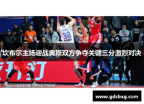 坎布尔主场迎战奥斯双方争夺关键三分激烈对决