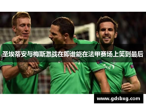 圣埃蒂安与梅斯激战在即谁能在法甲赛场上笑到最后