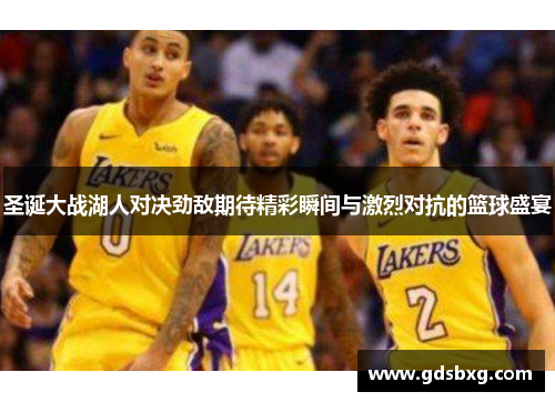 圣诞大战湖人对决劲敌期待精彩瞬间与激烈对抗的篮球盛宴