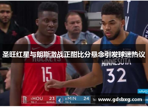 圣旺红星与朗斯激战正酣比分悬念引发球迷热议