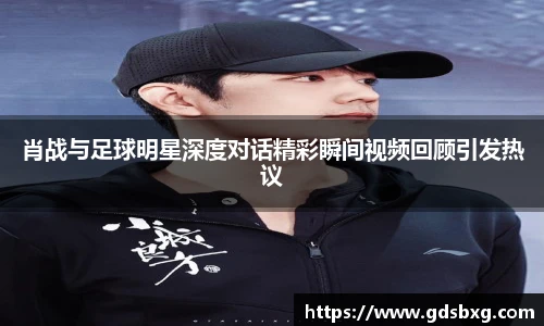 肖战与足球明星深度对话精彩瞬间视频回顾引发热议