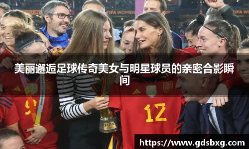美丽邂逅足球传奇美女与明星球员的亲密合影瞬间